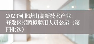 2023河北唐山高新技术产业开发区招聘拟聘用人员公示（第四批次）