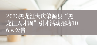 2023黑龙江大庆肇源县“黑龙江人才周”引才活动招聘106人公告