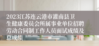 2023江苏连云港市灌南县卫生健康委员会所属事业单位招聘劳动合同制工作人员面试成绩及总成绩