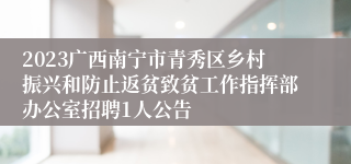 2023广西南宁市青秀区乡村振兴和防止返贫致贫工作指挥部办公室招聘1人公告