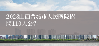 2023山西晋城市人民医院招聘110人公告