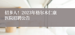 招多人！2023年格尔木仁康医院招聘公告