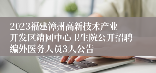 2023福建漳州高新技术产业开发区靖圆中心卫生院公开招聘编外医务人员3人公告