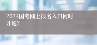 2024国考网上报名入口何时开通？