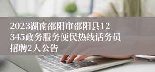 2023湖南邵阳市邵阳县12345政务服务便民热线话务员招聘2人公告