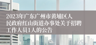 2023年广东广州市黄埔区人民政府红山街道办事处关于招聘工作人员1人的公告 