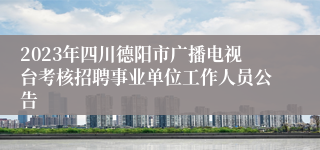 2023年四川德阳市广播电视台考核招聘事业单位工作人员公告