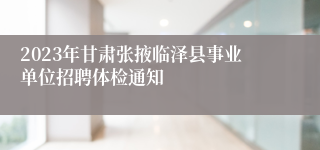 2023年甘肃张掖临泽县事业单位招聘体检通知