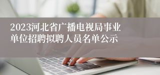 2023河北省广播电视局事业单位招聘拟聘人员名单公示