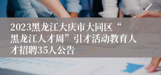 2023黑龙江大庆市大同区“黑龙江人才周”引才活动教育人才招聘35人公告