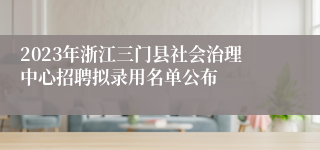 2023年浙江三门县社会治理中心招聘拟录用名单公布