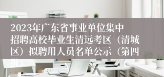 2023年广东省事业单位集中招聘高校毕业生清远考区（清城区）拟聘用人员名单公示（第四批）