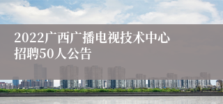 2022广西广播电视技术中心招聘50人公告