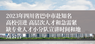 2023年四川省巴中市赴知名高校引进 高层次人才和急需紧缺专业人才小分队宣讲时间和地点公告