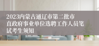 2023内蒙古通辽市第二批市直政府事业单位选聘工作人员笔试考生须知