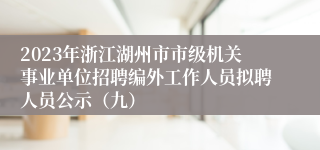 2023年浙江湖州市市级机关事业单位招聘编外工作人员拟聘人员公示（九）