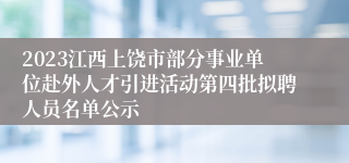 2023江西上饶市部分事业单位赴外人才引进活动第四批拟聘人员名单公示