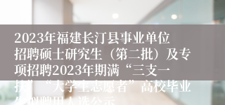 2023年福建长汀县事业单位招聘硕士研究生（第二批）及专项招聘2023年期满“三支一扶”“大学生志愿者”高校毕业生拟聘用人选公示