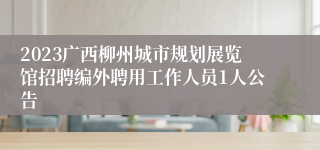 2023广西柳州城市规划展览馆招聘编外聘用工作人员1人公告