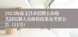 2023海南文昌市招聘公办幼儿园员额人员体检结果及考察公告（11号）