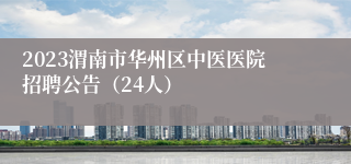 2023渭南市华州区中医医院招聘公告（24人）