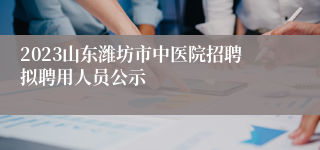 2023山东潍坊市中医院招聘拟聘用人员公示