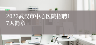 2023武汉市中心医院招聘17人简章