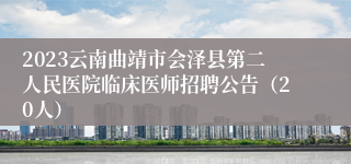 2023云南曲靖市会泽县第二人民医院临床医师招聘公告（20人）