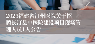 2023福建省汀州医院关于招聘长汀县中医院建设项目现场管理人员1人公告