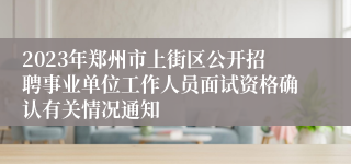 2023年郑州市上街区公开招聘事业单位工作人员面试资格确认有关情况通知