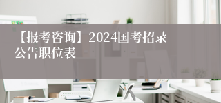 【报考咨询】2024国考招录公告职位表