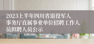 2023上半年四川省退役军人事务厅直属事业单位招聘工作人员拟聘人员公示