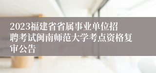 2023福建省省属事业单位招聘考试闽南师范大学考点资格复审公告