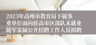 2023年高州市教育局下属事业单位面向驻高市区部队未就业随军家属公开招聘工作人员拟聘用人员公示