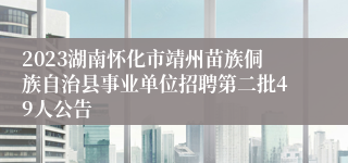 2023湖南怀化市靖州苗族侗族自治县事业单位招聘第二批49人公告