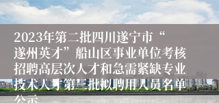 2023年第二批四川遂宁市“遂州英才”船山区事业单位考核招聘高层次人才和急需紧缺专业技术人才第三批拟聘用人员名单公示