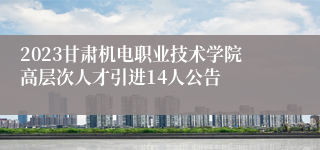 2023甘肃机电职业技术学院高层次人才引进14人公告