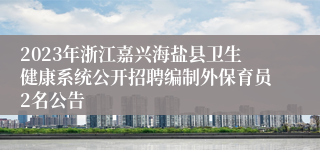 2023年浙江嘉兴海盐县卫生健康系统公开招聘编制外保育员2名公告