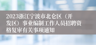 2023浙江宁波市北仑区（开发区）事业编制工作人员招聘资格复审有关事项通知