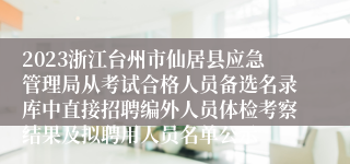 2023浙江台州市仙居县应急管理局从考试合格人员备选名录库中直接招聘编外人员体检考察结果及拟聘用人员名单公示