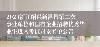 2023浙江绍兴新昌县第二次事业单位和国有企业招聘优秀毕业生进入考试对象名单公告