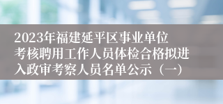 2023年福建延平区事业单位考核聘用工作人员体检合格拟进入政审考察人员名单公示（一）