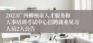 2023广西柳州市人才服务和人事培训考试中心招聘就业见习人员2人公告