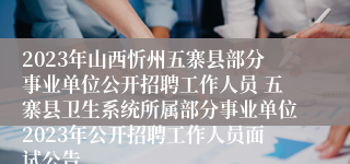 2023年山西忻州五寨县部分事业单位公开招聘工作人员 五寨县卫生系统所属部分事业单位2023年公开招聘工作人员面试公告