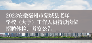 2023安徽毫州市蒙城县老年学校（大学）工作人员特设岗位招聘体检、考察公告