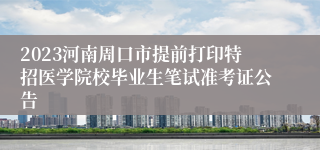 2023河南周口市提前打印特招医学院校毕业生笔试准考证公告