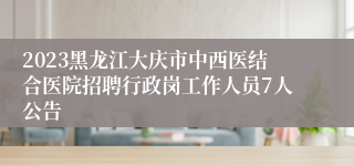 2023黑龙江大庆市中西医结合医院招聘行政岗工作人员7人公告