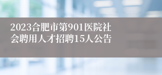 2023合肥市第901医院社会聘用人才招聘15人公告