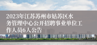 2023年江苏苏州市姑苏区水务管理中心公开招聘事业单位工作人员6人公告