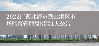 2022广西北海市铁山港区市场监督管理局招聘1人公告